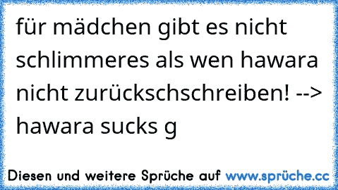 für mädchen gibt es nicht schlimmeres als wen hawara nicht zurückschschreiben! --> hawara sucks g