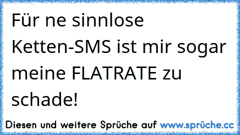 Für ne sinnlose Ketten-SMS ist mir sogar meine FLATRATE zu schade!