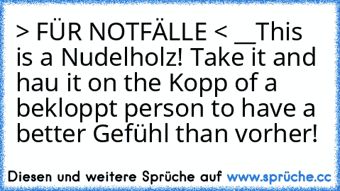 > FÜR NOTFÄLLE < __This is a Nudelholz! Take it and hau it on the Kopp of a bekloppt person to have a better Gefühl than vorher!