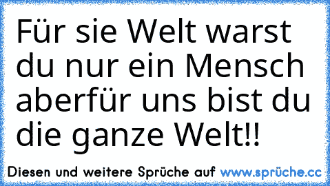 Für sie Welt warst du nur ein Mensch aber
für uns bist du die ganze Welt!!