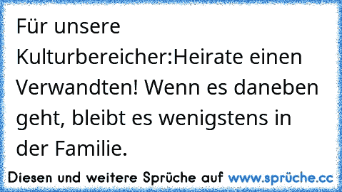 Für unsere Kulturbereicher:
Heirate einen Verwandten! Wenn es daneben geht, bleibt es wenigstens in der Familie.