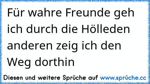 Für wahre Freunde geh ich durch die Hölle
den anderen zeig ich den Weg dorthin