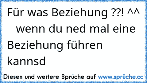 Für was Beziehung ??! ^^    wenn du ned mal eine Beziehung führen kannsd