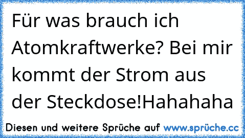 Für was brauch ich Atomkraftwerke? Bei mir kommt der Strom aus der Steckdose!
Hahahaha