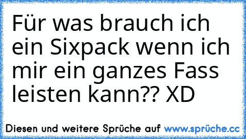 Für was brauch ich ein Sixpack wenn ich mir ein ganzes Fass leisten kann?? XD