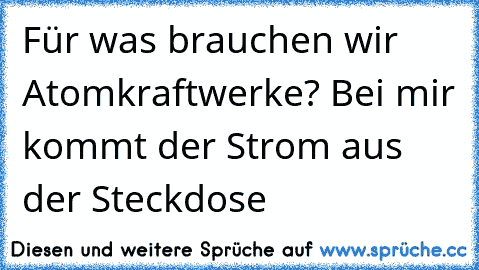 Für was brauchen wir Atomkraftwerke? Bei mir kommt der Strom aus der Steckdose