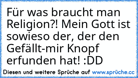 Für was braucht man Religion?! Mein Gott ist sowieso der, der den Gefällt-mir Knopf erfunden hat! :DD