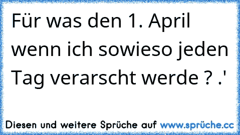 Für was den 1. April wenn ich sowieso jeden Tag verarscht werde ? •.•'