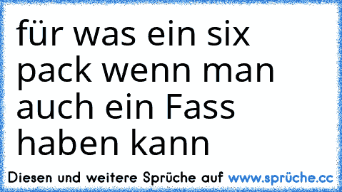 für was ein six pack wenn man auch ein Fass haben kann