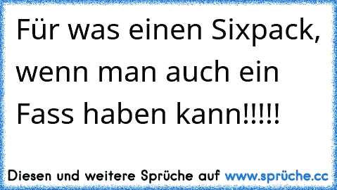 Für was einen Sixpack, wenn man auch ein Fass haben kann!!!!!