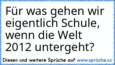 Für was gehen wir eigentlich Schule, wenn die Welt 2012 untergeht?