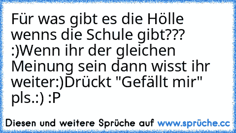 Für was gibt es die Hölle wenns die Schule gibt??? :)
Wenn ihr der gleichen Meinung sein dann wisst ihr weiter:)
Drückt "Gefällt mir" pls.:) :P