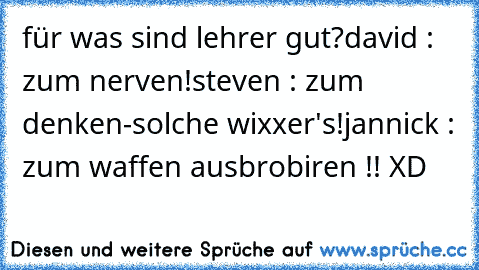 für was sind lehrer gut?
david : zum nerven!
steven : zum denken-solche wixxer's!
jannick : zum waffen ausbrobiren !! XD