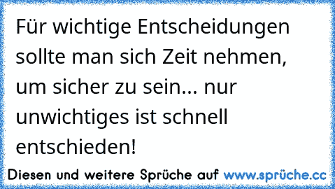 Für wichtige Entscheidungen sollte man sich Zeit nehmen, um sicher zu sein... nur unwichtiges ist schnell entschieden!