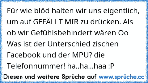 Für wie blöd halten wir uns eigentlich, um auf GEFÄLLT MIR zu drücken. Als ob wir Gefühlsbehindert wären Oo Was ist der Unterschied zischen Facebook und der MPU? die Telefonnummer! ha..ha...haa :P