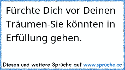 Fürchte Dich vor Deinen Träumen-Sie könnten in Erfüllung gehen.