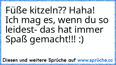 Füße kitzeln?? Haha! Ich mag es, wenn du so leidest- das hat immer Spaß gemacht!!! :) ♥