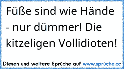 Füße sind wie Hände - nur dümmer! Die kitzeligen Vollidioten!