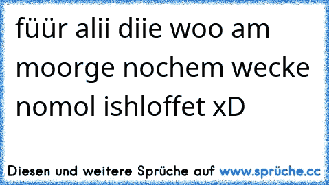 füür alii diie woo am moorge nochem wecke nomol ishloffet xD