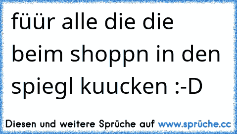 füür alle die die beim shoppn in den spiegl kuucken :-D