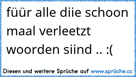 füür alle diie schoon maal verleetzt woorden siind .. :´(