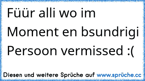 Füür alli wo im Moment en bsundrigi Persoon vermissed :(