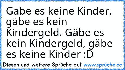 Gabe es keine Kinder, gäbe es kein Kindergeld. Gäbe es kein Kindergeld, gäbe es keine Kinder :D