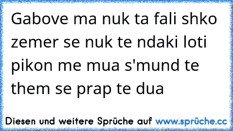 Gabove ma nuk ta fali shko zemer se nuk te ndaki loti pikon me mua s'mund te them se prap te dua