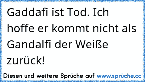 Gaddafi ist Tod. Ich hoffe er kommt nicht als Gandalfi der Weiße zurück!