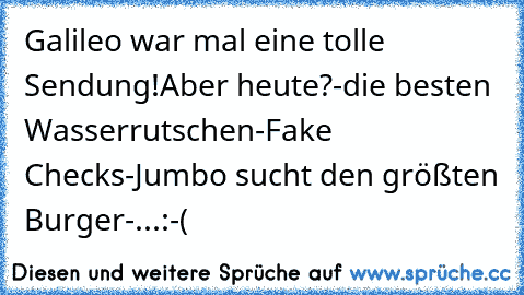 Galileo war mal eine tolle Sendung!
Aber heute?
-die besten Wasserrutschen
-Fake Checks
-Jumbo sucht den größten Burger
-...
:-(