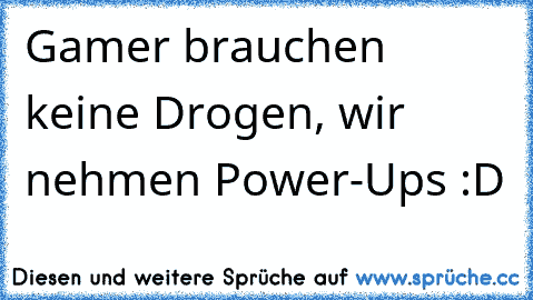 Gamer brauchen keine Drogen, wir nehmen Power-Ups :D