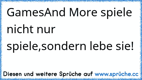 GamesAnd More spiele nicht nur spiele,sondern lebe sie!