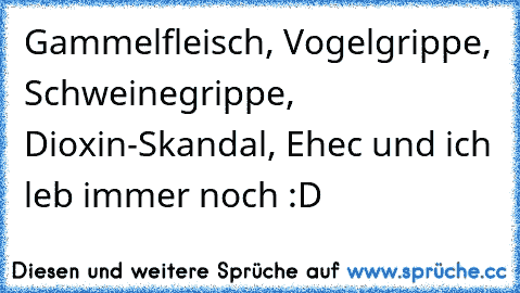 Gammelfleisch, Vogelgrippe, Schweinegrippe, Dioxin-Skandal, Ehec und ich leb immer noch :D