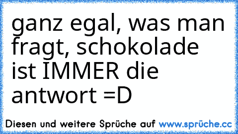 ganz egal, was man fragt, schokolade ist IMMER die antwort =D