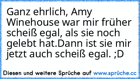 Ganz ehrlich, Amy Winehouse war mir früher scheiß egal, als sie noch gelebt hat.
Dann ist sie mir jetzt auch scheiß egal. ;D