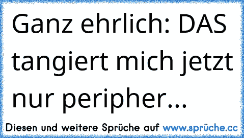 Ganz ehrlich: DAS tangiert mich jetzt nur peripher...