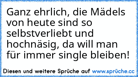 Ganz ehrlich, die Mädels von heute sind so selbstverliebt und hochnäsig, da will man für immer single bleiben!