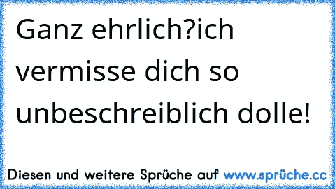 Ganz ehrlich?
ich vermisse dich so unbeschreiblich dolle!