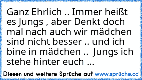 Ganz Ehrlich .. Immer heißt es Jungs , aber Denkt doch mal nach auch wir mädchen sind nicht besser .. und ich bine in mädchen .. ♥ Jungs ich stehe hinter euch ...