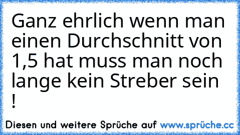 Ganz ehrlich wenn man einen Durchschnitt von 1,5 hat muss man noch lange kein Streber sein !