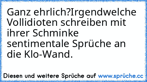 Ganz ehrlich?
Irgendwelche Vollidioten schreiben mit ihrer Schminke sentimentale Sprüche an die Klo-Wand.