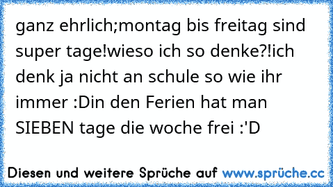 ganz ehrlich;
montag bis freitag sind super tage!
wieso ich so denke?!
ich denk ja nicht an schule so wie ihr immer :D
in den Ferien hat man SIEBEN tage die woche frei :'D