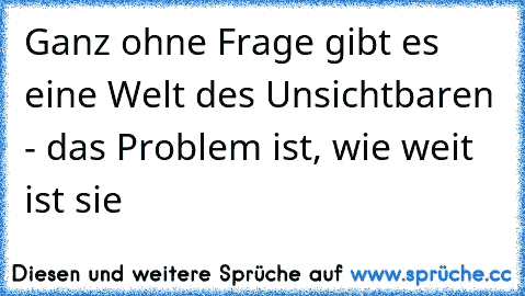 Ganz ohne Frage gibt es eine Welt des Unsichtbaren - das Problem ist, wie weit ist sie