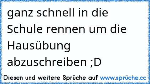 ganz schnell in die Schule rennen um die Hausübung abzuschreiben ;D