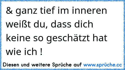 & ganz tief im inneren weißt du, dass dich keine so geschätzt hat wie ich !