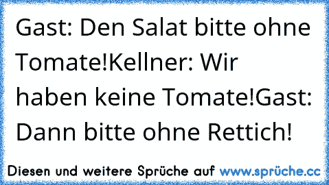 Gast: Den Salat bitte ohne Tomate!
Kellner: Wir haben keine Tomate!
Gast: Dann bitte ohne Rettich!