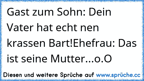 Gast zum Sohn: Dein Vater hat echt nen krassen Bart!
Ehefrau: Das ist seine Mutter...
o.O