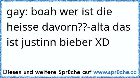 gay: boah wer ist die heisse davorn??
-alta das ist justinn bieber XD