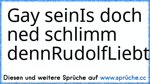 Gay sein
Is doch ned schlimm denn
Rudolf
Liebt
S﻿chwänze
:DD