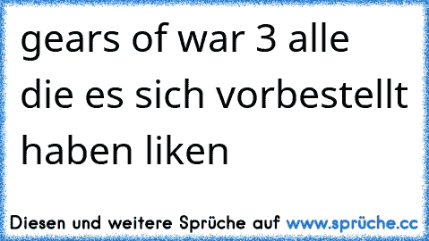 gears of war 3 
alle die es sich vorbestellt haben liken